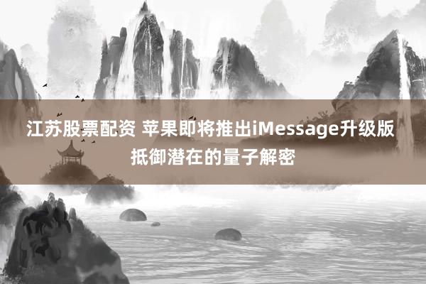 江苏股票配资 苹果即将推出iMessage升级版 抵御潜在的量子解密