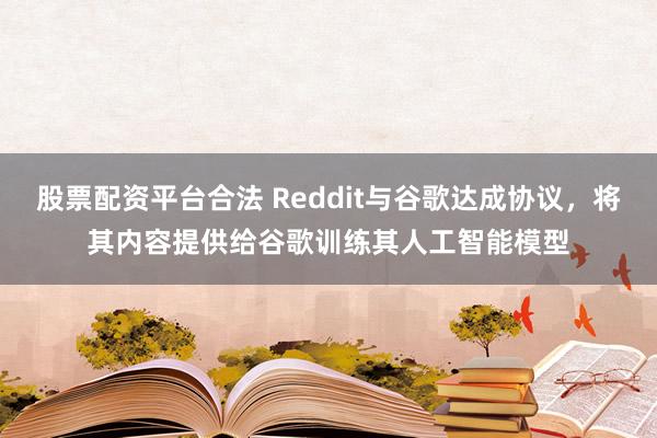 股票配资平台合法 Reddit与谷歌达成协议，将其内容提供给谷歌训练其人工智能模型