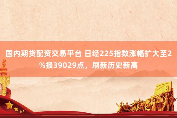 国内期货配资交易平台 日经225指数涨幅扩大至2%报39029点，刷新历史新高