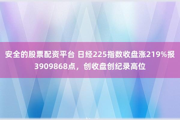 安全的股票配资平台 日经225指数收盘涨219%报3909868点，创收盘创纪录高位