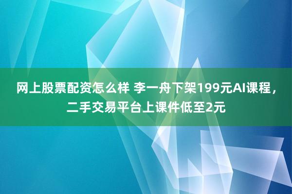 网上股票配资怎么样 李一舟下架199元AI课程，二手交易平台上课件低至2元