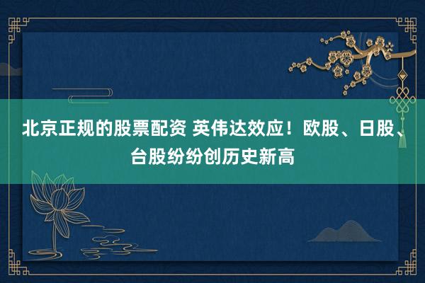 北京正规的股票配资 英伟达效应！欧股、日股、台股纷纷创历史新高