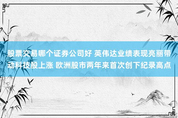 股票交易哪个证券公司好 英伟达业绩表现亮丽带动科技股上涨 欧洲股市两年来首次创下纪录高点