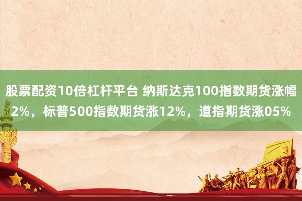 股票配资10倍杠杆平台 纳斯达克100指数期货涨幅2%，标普500指数期货涨12%，道指期货涨05%