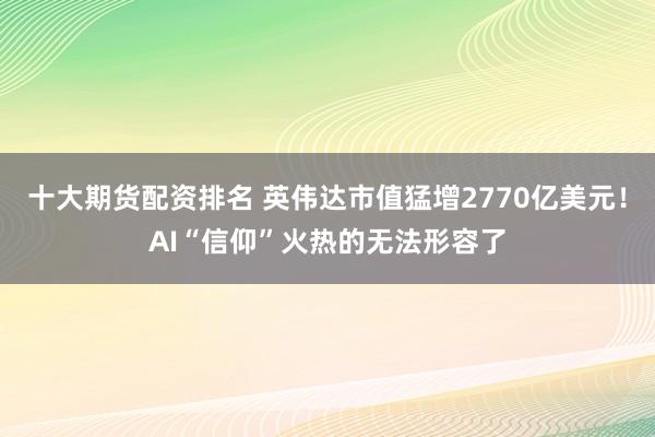 十大期货配资排名 英伟达市值猛增2770亿美元！AI“信仰”火热的无法形容了