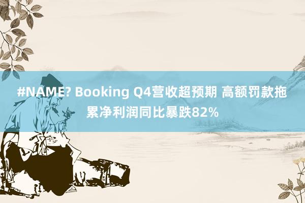 #NAME? Booking Q4营收超预期 高额罚款拖累净利润同比暴跌82%