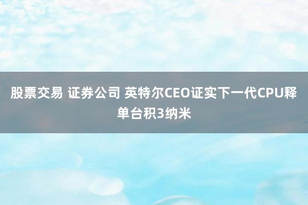 股票交易 证券公司 英特尔CEO证实下一代CPU释单台积3纳米