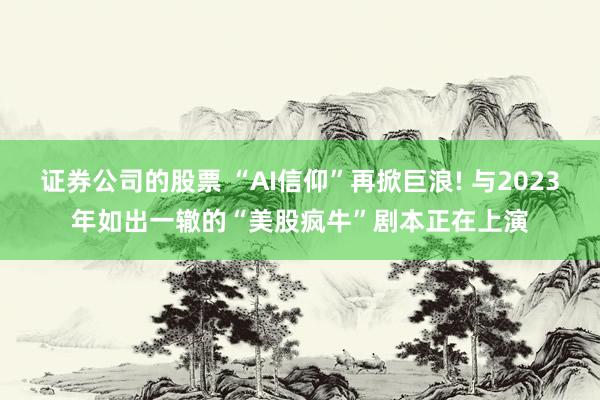 证券公司的股票 “AI信仰”再掀巨浪! 与2023年如出一辙的“美股疯牛”剧本正在上演