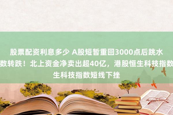 股票配资利息多少 A股短暂重回3000点后跳水，三大指数转跌！北上资金净卖出超40亿，港股恒生科技指数短线下挫