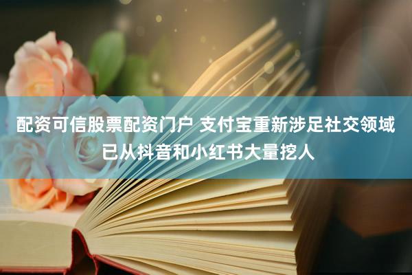 配资可信股票配资门户 支付宝重新涉足社交领域 已从抖音和小红书大量挖人