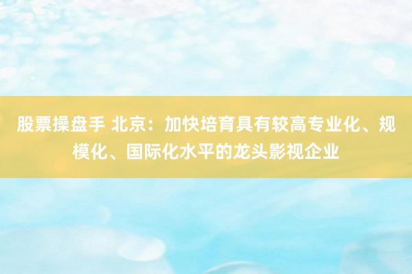 股票操盘手 北京：加快培育具有较高专业化、规模化、国际化水平的龙头影视企业