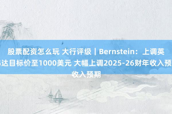 股票配资怎么玩 大行评级｜Bernstein：上调英伟达目标价至1000美元 大幅上调2025-26财年收入预期