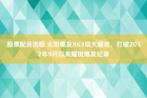 股票配资流程 太阳爆发X63级大耀斑，打破2017年9月以来耀斑爆发纪录