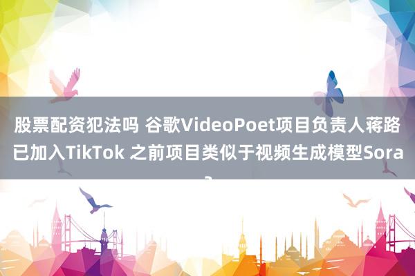 股票配资犯法吗 谷歌VideoPoet项目负责人蒋路已加入TikTok 之前项目类似于视频生成模型Sora