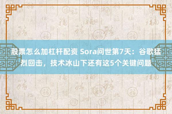 股票怎么加杠杆配资 Sora问世第7天：谷歌猛烈回击，技术冰山下还有这5个关键问题