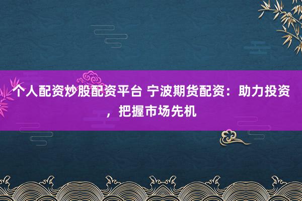 个人配资炒股配资平台 宁波期货配资：助力投资，把握市场先机