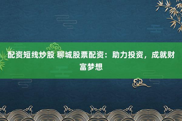 配资短线炒股 聊城股票配资：助力投资，成就财富梦想