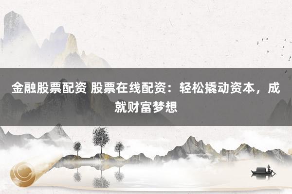 金融股票配资 股票在线配资：轻松撬动资本，成就财富梦想