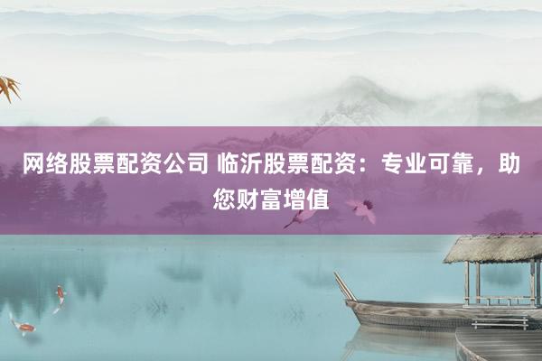 网络股票配资公司 临沂股票配资：专业可靠，助您财富增值