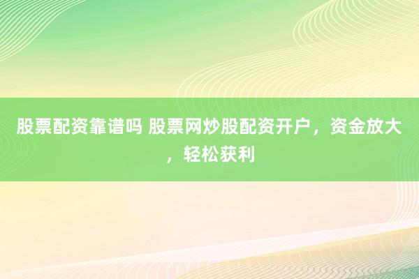 股票配资靠谱吗 股票网炒股配资开户，资金放大，轻松获利