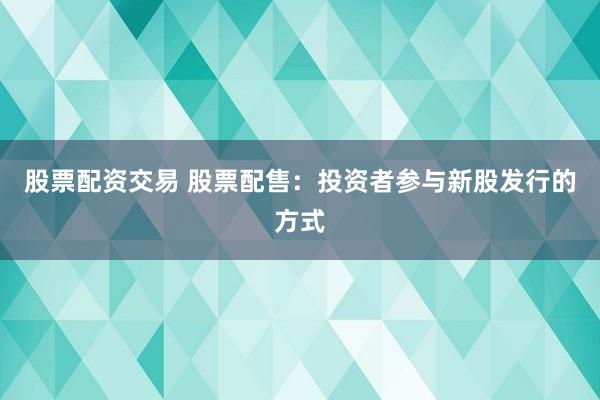 股票配资交易 股票配售：投资者参与新股发行的方式