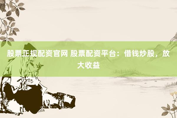 股票正规配资官网 股票配资平台：借钱炒股，放大收益
