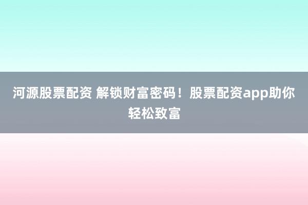 河源股票配资 解锁财富密码！股票配资app助你轻松致富