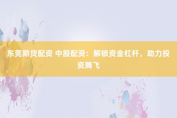 东莞期货配资 中股配资：解锁资金杠杆，助力投资腾飞