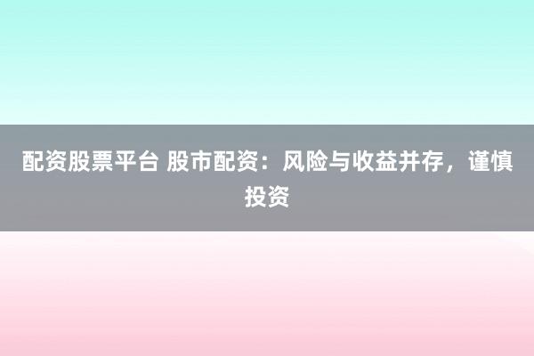 配资股票平台 股市配资：风险与收益并存，谨慎投资