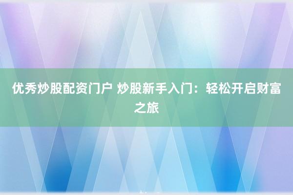 优秀炒股配资门户 炒股新手入门：轻松开启财富之旅