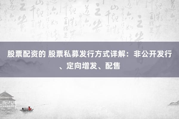 股票配资的 股票私募发行方式详解：非公开发行、定向增发、配售