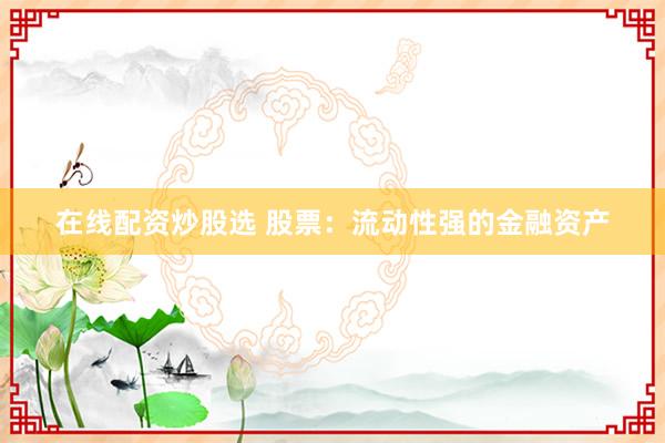 在线配资炒股选 股票：流动性强的金融资产