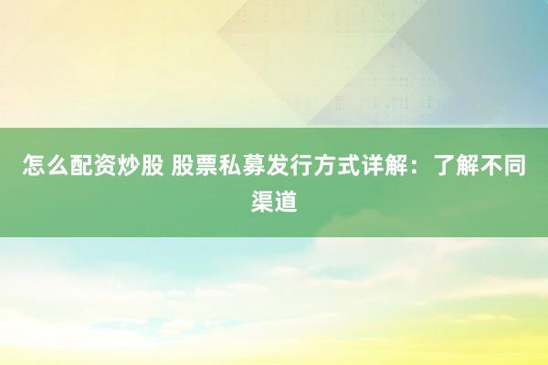 怎么配资炒股 股票私募发行方式详解：了解不同渠道