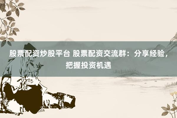 股票配资炒股平台 股票配资交流群：分享经验，把握投资机遇