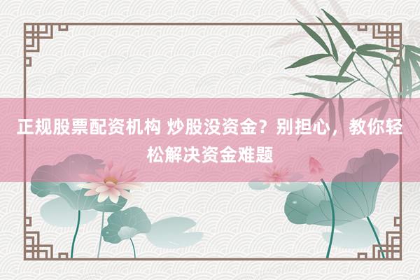 正规股票配资机构 炒股没资金？别担心，教你轻松解决资金难题