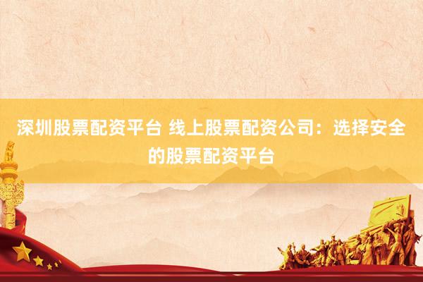 深圳股票配资平台 线上股票配资公司：选择安全的股票配资平台