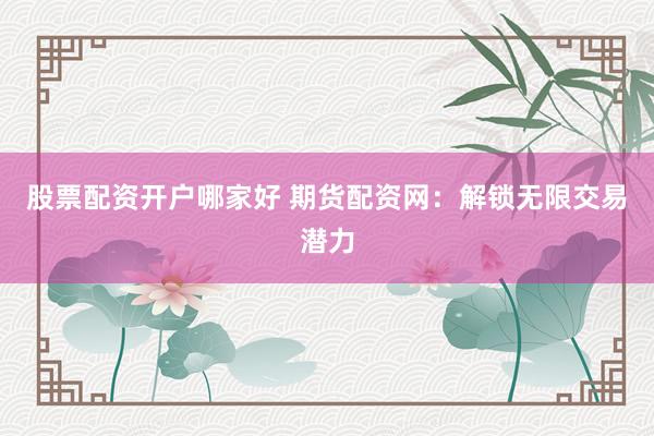 股票配资开户哪家好 期货配资网：解锁无限交易潜力