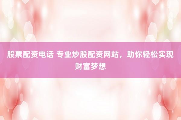 股票配资电话 专业炒股配资网站，助你轻松实现财富梦想