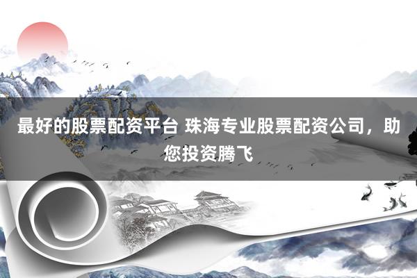 最好的股票配资平台 珠海专业股票配资公司，助您投资腾飞