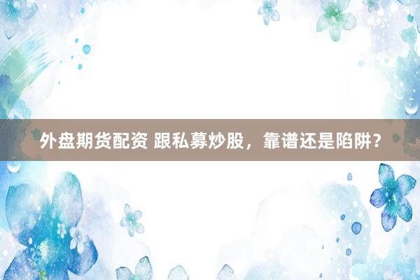 外盘期货配资 跟私募炒股，靠谱还是陷阱？