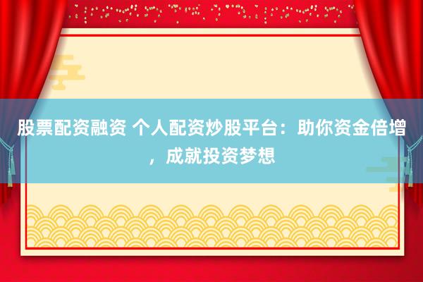 股票配资融资 个人配资炒股平台：助你资金倍增，成就投资梦想