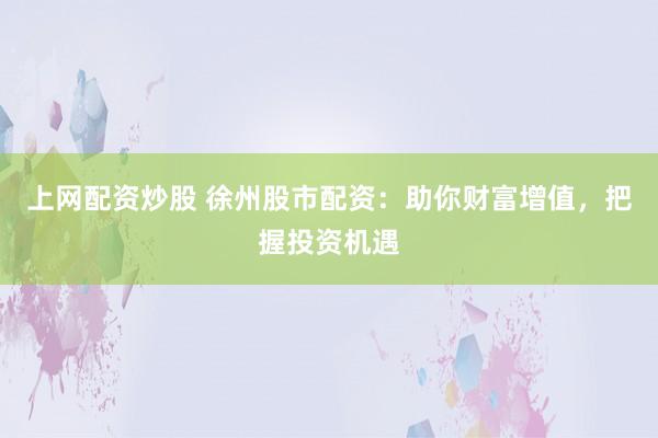 上网配资炒股 徐州股市配资：助你财富增值，把握投资机遇