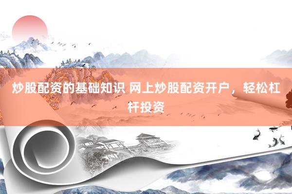 炒股配资的基础知识 网上炒股配资开户，轻松杠杆投资