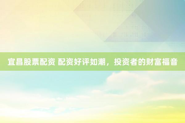 宜昌股票配资 配资好评如潮，投资者的财富福音