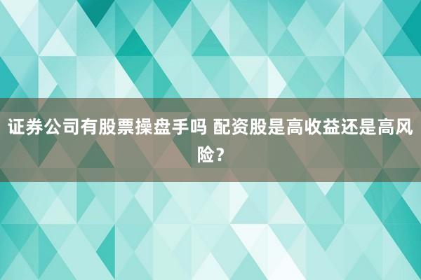 证券公司有股票操盘手吗 配资股是高收益还是高风险？