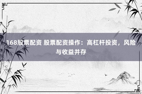 168股票配资 股票配资操作：高杠杆投资，风险与收益并存