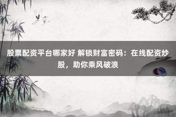 股票配资平台哪家好 解锁财富密码：在线配资炒股，助你乘风破浪