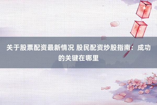 关于股票配资最新情况 股民配资炒股指南：成功的关键在哪里