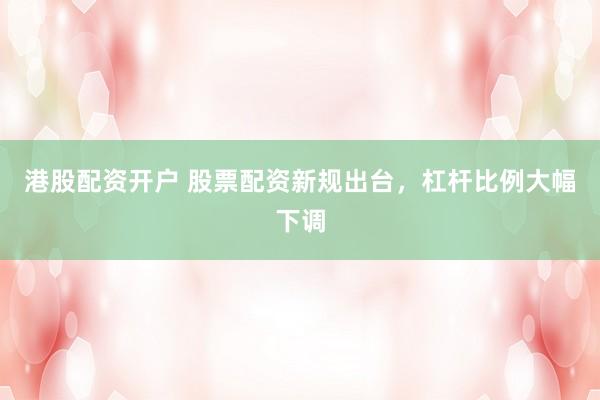 港股配资开户 股票配资新规出台，杠杆比例大幅下调