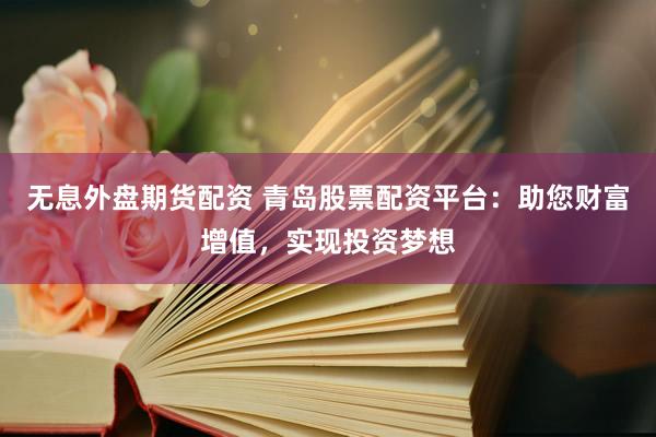 无息外盘期货配资 青岛股票配资平台：助您财富增值，实现投资梦想